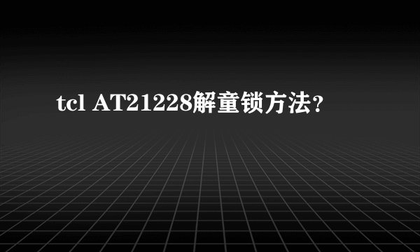 tcl AT21228解童锁方法？