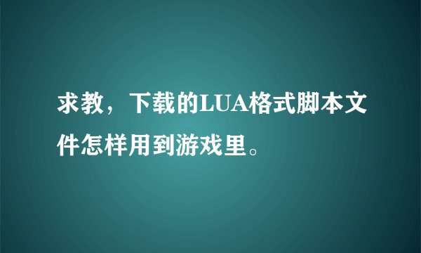 求教，下载的LUA格式脚本文件怎样用到游戏里。