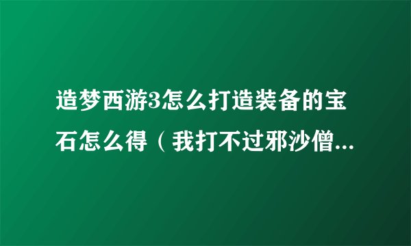 造梦西游3怎么打造装备的宝石怎么得（我打不过邪沙僧），一定要买吗？