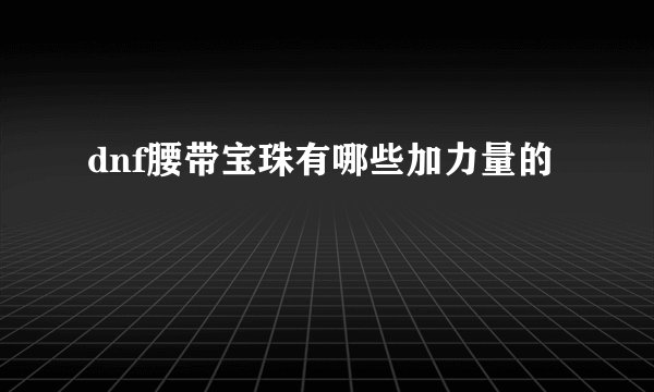 dnf腰带宝珠有哪些加力量的