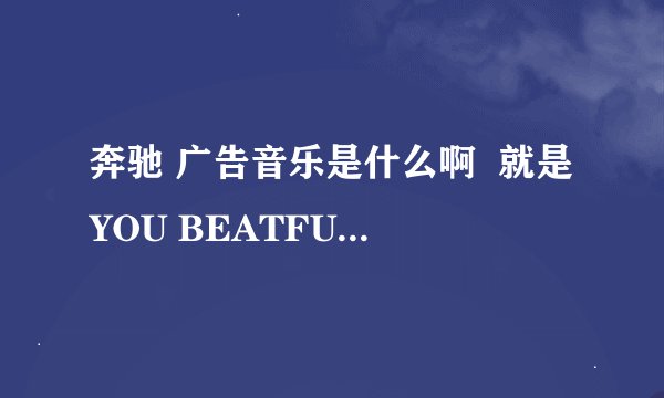 奔驰 广告音乐是什么啊  就是YOU BEATFULL   IT IS TURE