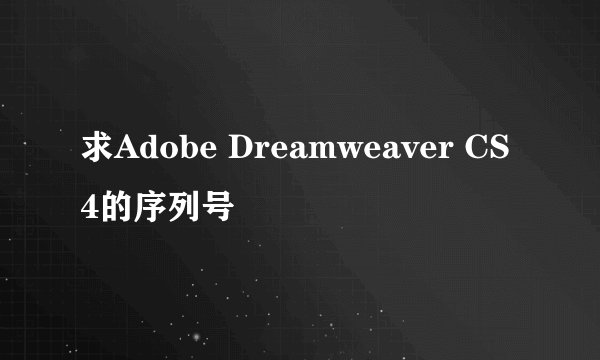 求Adobe Dreamweaver CS4的序列号