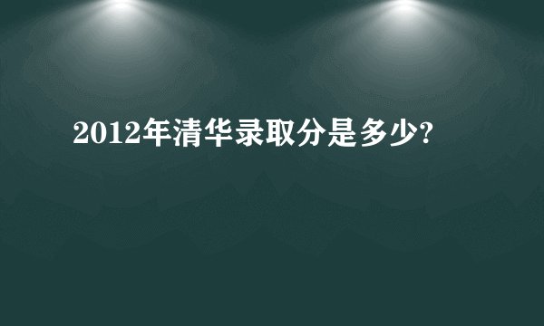 2012年清华录取分是多少?