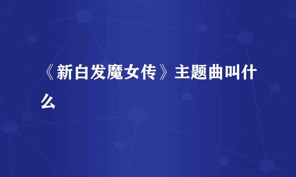 《新白发魔女传》主题曲叫什么