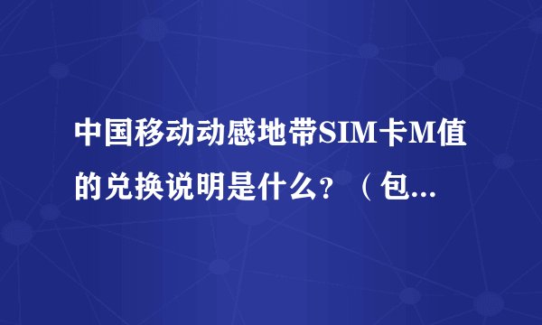 中国移动动感地带SIM卡M值的兑换说明是什么？（包括兑换标准以及兑换套餐。）
