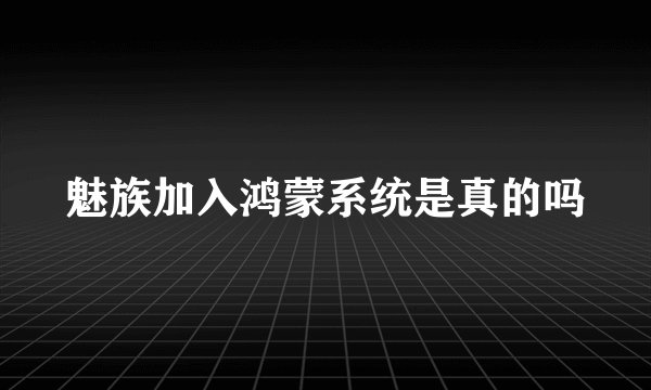 魅族加入鸿蒙系统是真的吗