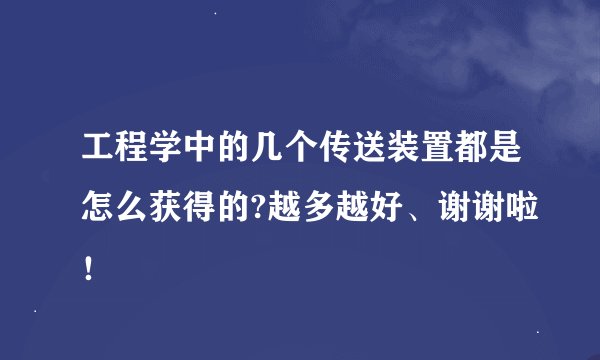 工程学中的几个传送装置都是怎么获得的?越多越好、谢谢啦！