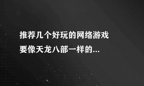 推荐几个好玩的网络游戏     要像天龙八部一样的，画质要好