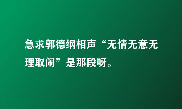 急求郭德纲相声“无情无意无理取闹”是那段呀。