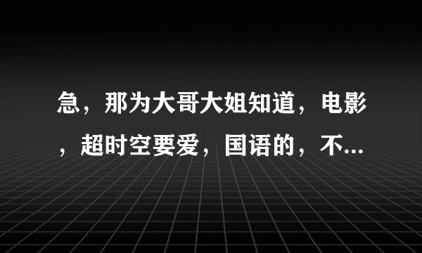 急，那为大哥大姐知道，电影，超时空要爱，国语的，不要粤语的