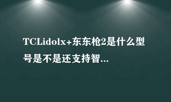 TCLidolx+东东枪2是什么型号是不是还支持智能手环？
