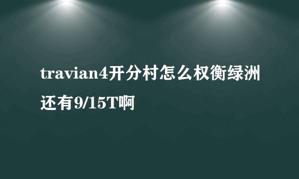 travian4开分村怎么权衡绿洲还有9/15T啊