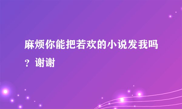 麻烦你能把若欢的小说发我吗？谢谢