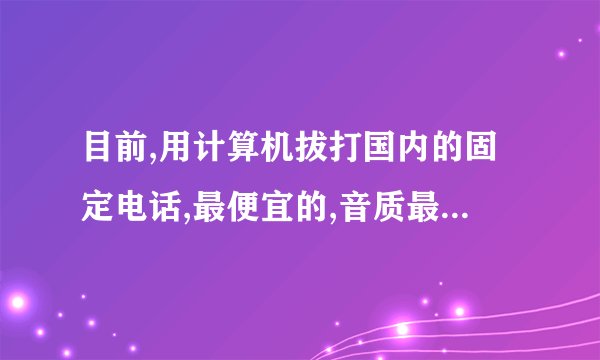 目前,用计算机拔打国内的固定电话,最便宜的,音质最好的是什么软件?