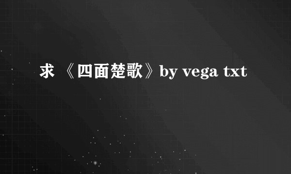 求 《四面楚歌》by vega txt