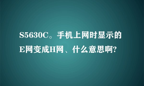 S5630C。手机上网时显示的E网变成H网、什么意思啊?