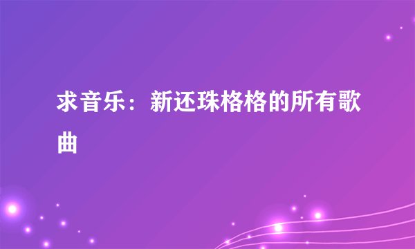 求音乐：新还珠格格的所有歌曲