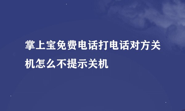 掌上宝免费电话打电话对方关机怎么不提示关机