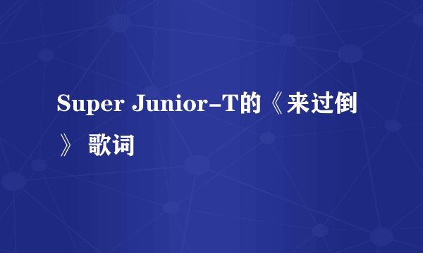 Super Junior-T的《来过倒》 歌词