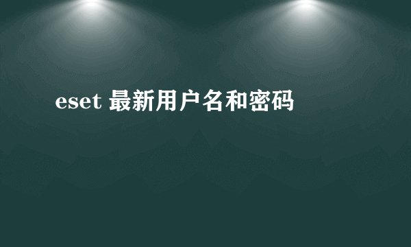 eset 最新用户名和密码