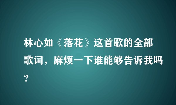 林心如《落花》这首歌的全部歌词，麻烦一下谁能够告诉我吗？