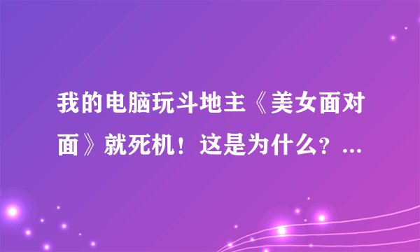 我的电脑玩斗地主《美女面对面》就死机！这是为什么？是不是我的显卡驱动的问题？怎么从新安装啊、。 谢谢