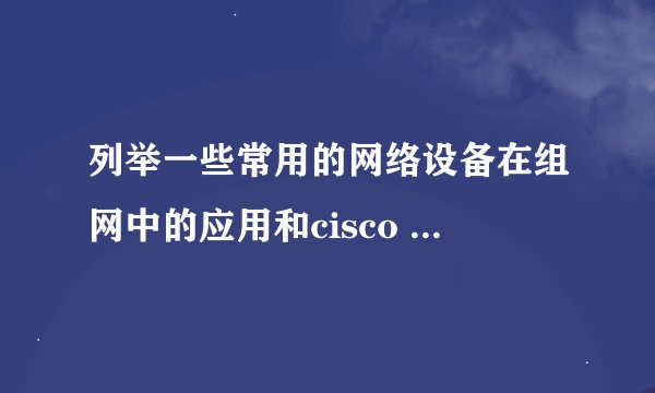 列举一些常用的网络设备在组网中的应用和cisco packet tracer比Dynamips的异同点。