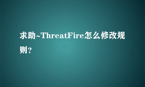 求助~ThreatFire怎么修改规则？