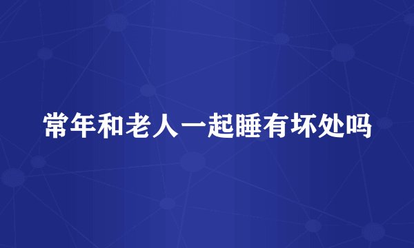常年和老人一起睡有坏处吗