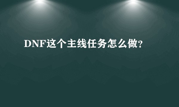 DNF这个主线任务怎么做？