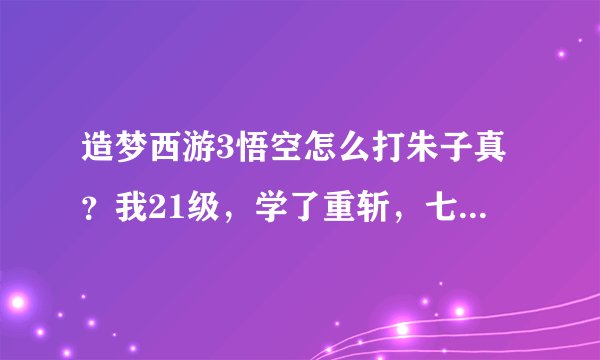 造梦西游3悟空怎么打朱子真？我21级，学了重斩，七十二斩，嗜血，筋斗云和烈焰风暴