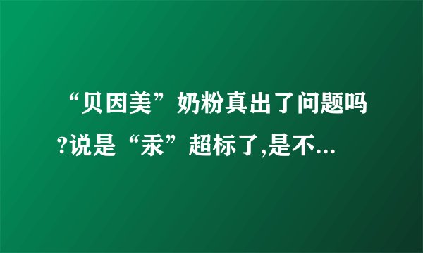 “贝因美”奶粉真出了问题吗?说是“汞”超标了,是不是真的?汞超标会患佝偻病吗?求助