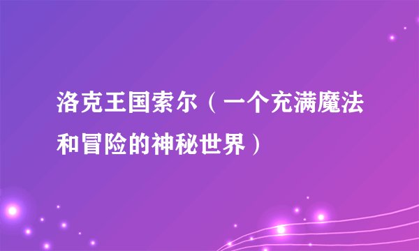 洛克王国索尔（一个充满魔法和冒险的神秘世界）