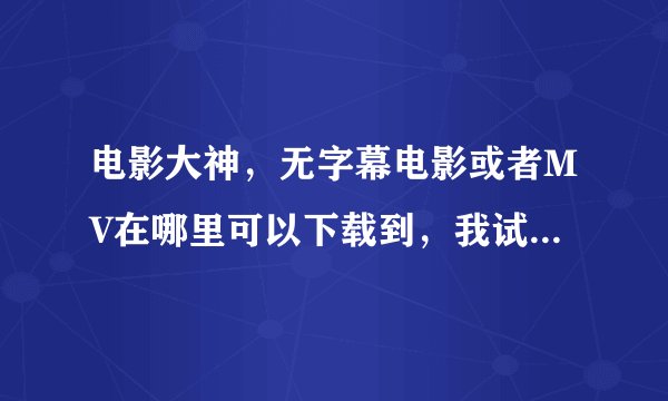 电影大神，无字幕电影或者MV在哪里可以下载到，我试过好多网站了都不行。