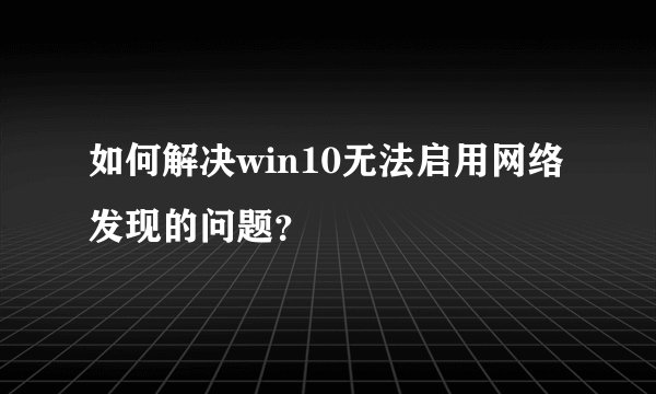 如何解决win10无法启用网络发现的问题？