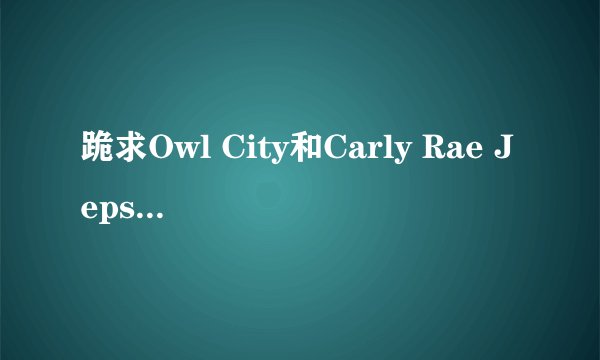 跪求Owl City和Carly Rae Jepsen的good time中英文歌词。