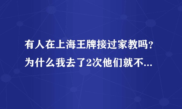 有人在上海王牌接过家教吗？为什么我去了2次他们就不退钱了？其他家教也是这样的吗？