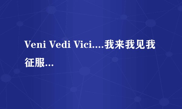 Veni Vedi Vici....我来我见我征服~~是什么意思??
