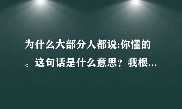 为什么大部分人都说:你懂的。这句话是什么意思？我根本就不懂，他为什么说我懂，就算我懂了，他是怎么知