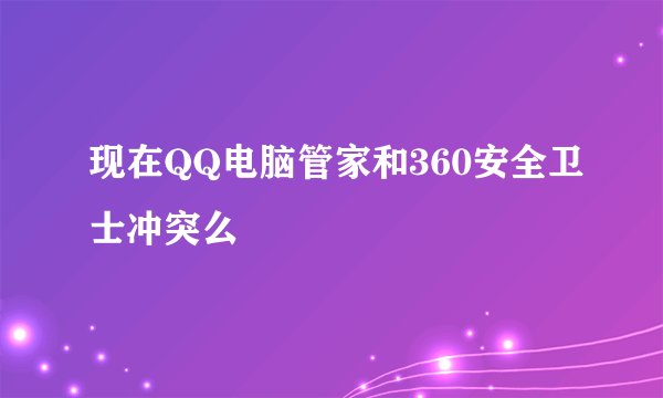 现在QQ电脑管家和360安全卫士冲突么