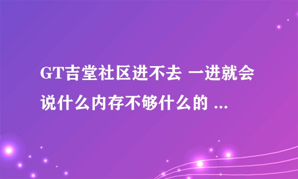 GT吉堂社区进不去 一进就会说什么内存不够什么的 电脑内存是512MB