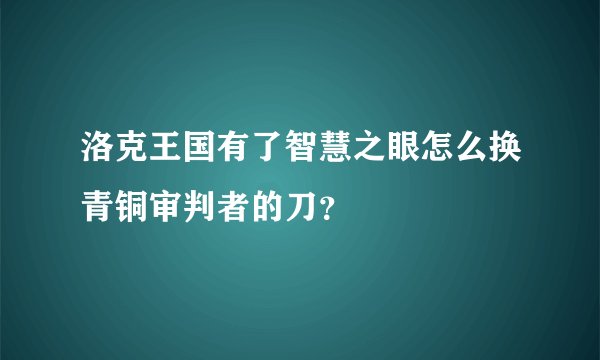 洛克王国有了智慧之眼怎么换青铜审判者的刀？