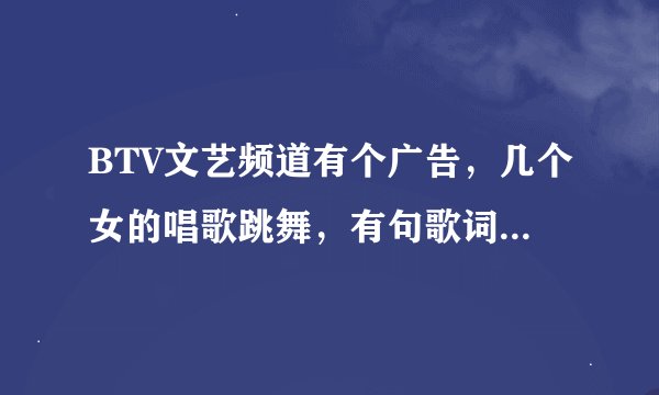 BTV文艺频道有个广告，几个女的唱歌跳舞，有句歌词是让生活多些色彩，是什么歌？