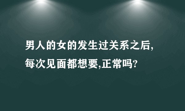 男人的女的发生过关系之后,每次见面都想要,正常吗?