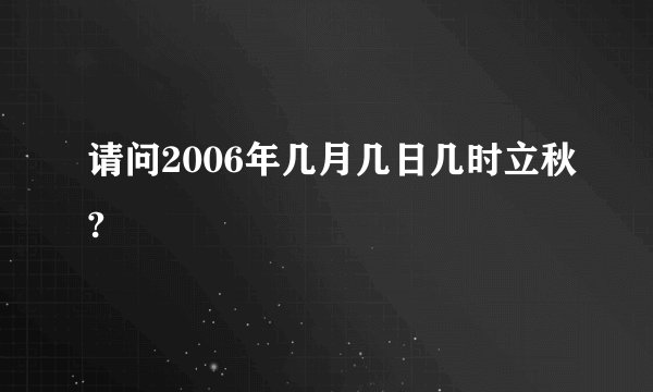 请问2006年几月几日几时立秋?
