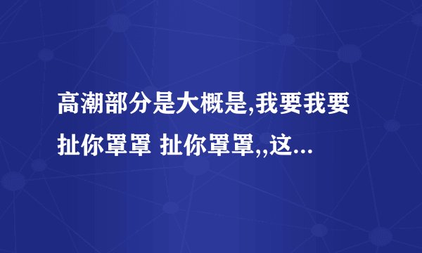 高潮部分是大概是,我要我要扯你罩罩 扯你罩罩,,这首是什么歌,英文的,