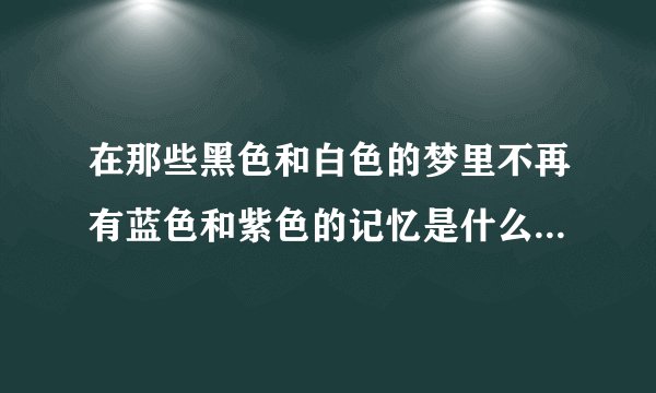 在那些黑色和白色的梦里不再有蓝色和紫色的记忆是什么歌的歌词?