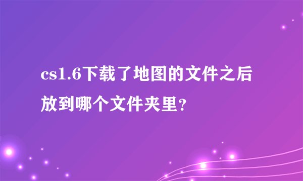 cs1.6下载了地图的文件之后放到哪个文件夹里？