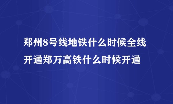 郑州8号线地铁什么时候全线开通郑万高铁什么时候开通