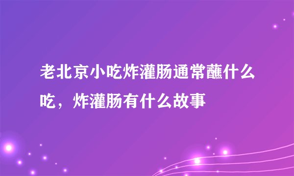 老北京小吃炸灌肠通常蘸什么吃，炸灌肠有什么故事